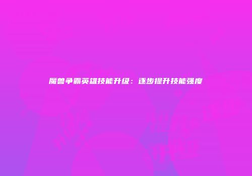魔兽争霸英雄技能升级：逐步提升技能强度
