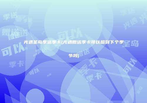 光遇圣岛季送季卡(光遇赠送季卡可以留到下个季节吗)