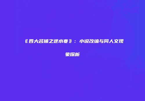 《四大名捕之逆水寒》：小说改编与同人文现象探析