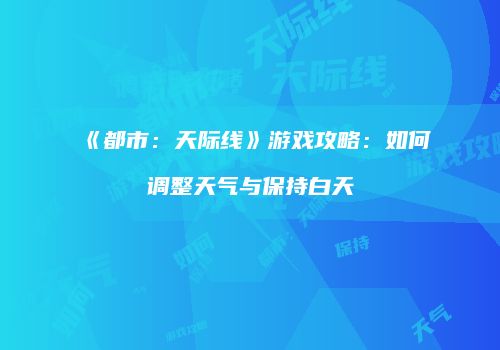 《都市：天际线》游戏攻略：如何调整天气与保持白天