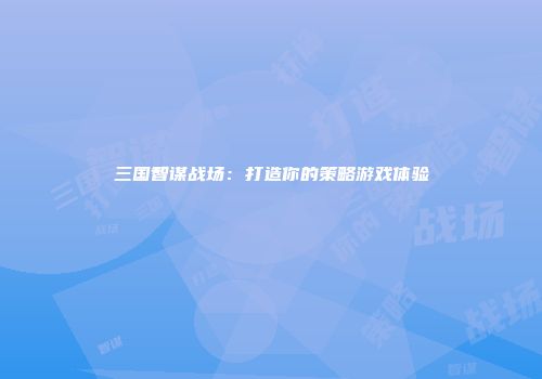 三国智谋战场：打造你的策略游戏体验