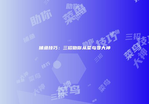 捕鱼技巧：三招助你从菜鸟变大神