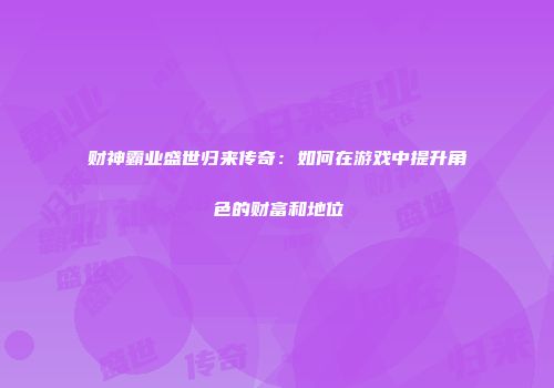 财神霸业盛世归来传奇：如何在游戏中提升角色的财富和地位
