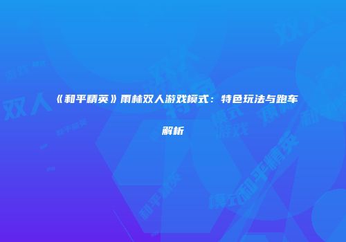 《和平精英》雨林双人游戏模式：特色玩法与跑车解析