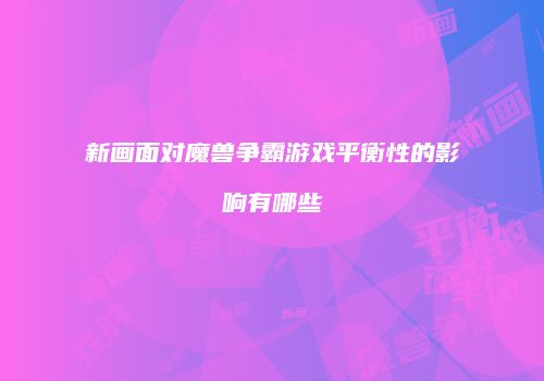 新画面对魔兽争霸游戏平衡性的影响有哪些