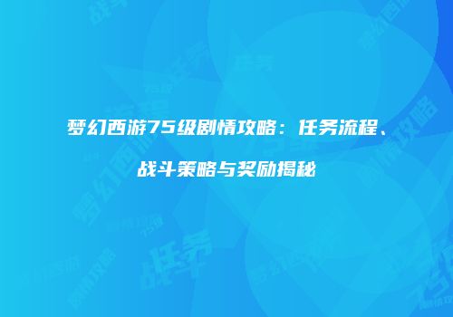 梦幻西游75级剧情攻略：任务流程、战斗策略与奖励揭秘