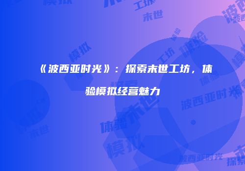 《波西亚时光》：探索末世工坊，体验模拟经营魅力