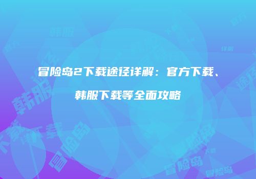 冒险岛2下载途径详解：官方下载、韩服下载等全面攻略
