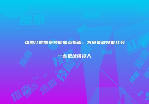 热血江湖魔系技能加点指南：为何某些技能比另一些更值得投入