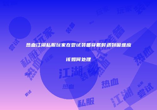 热血江湖私服玩家在尝试装备穿戴时遇到困难应该如何处理