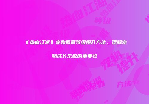 《热血江湖》宠物佩戴等级提升方法：理解宠物成长系统的重要性