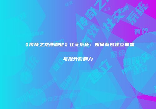 《传奇之龙珠霸业》社交系统：如何有效建立联盟与提升影响力