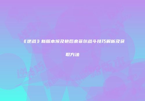 《逆战》新版本埃及艳后奈菲尔战斗技巧解析及获取方法