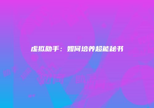 虚拟助手：如何培养超能秘书