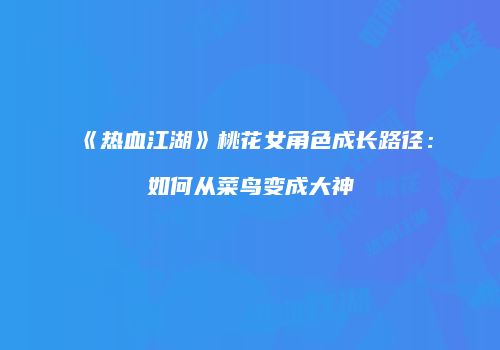 《热血江湖》桃花女角色成长路径：如何从菜鸟变成大神