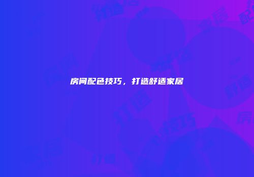 房间配色技巧，打造舒适家居