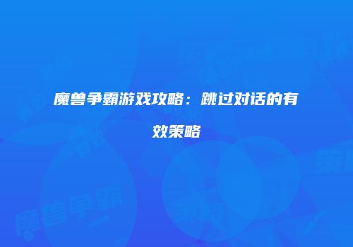 魔兽争霸游戏攻略：跳过对话的有效策略