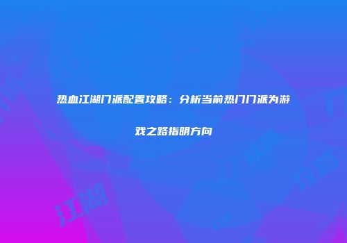 热血江湖门派配置攻略：分析当前热门门派为游戏之路指明方向