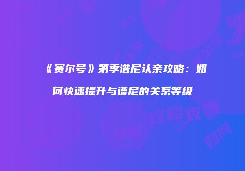 《赛尔号》第季谱尼认亲攻略：如何快速提升与谱尼的关系等级