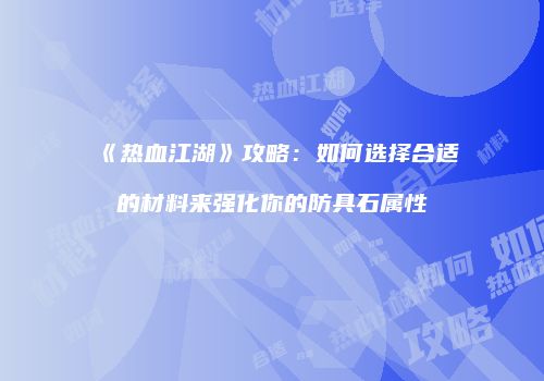 《热血江湖》攻略:如何选择合适的材料来强化你的防具石属性