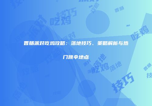 香肠派对吃鸡攻略：落地技巧、策略解析与热门跳伞地点