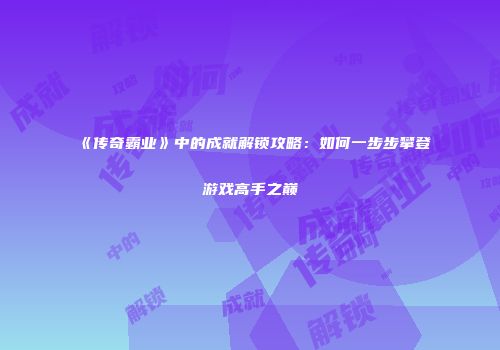 《传奇霸业》中的成就解锁攻略：如何一步步攀登游戏高手之巅