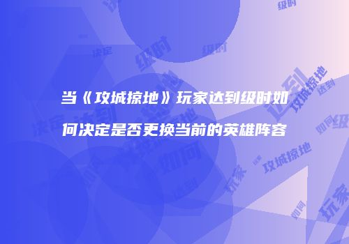 当《攻城掠地》玩家达到级时如何决定是否更换当前的英雄阵容