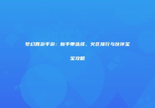 梦幻西游手游：新手带选择、火区排行与伙伴宝宝攻略