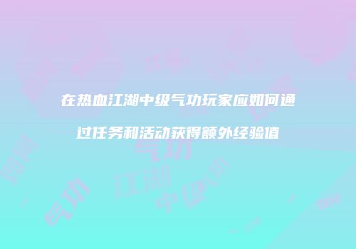 在热血江湖中级气功玩家应如何通过任务和活动获得额外经验值