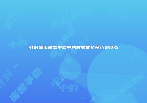 针对显卡魔兽争霸中的音频优化技巧是什么