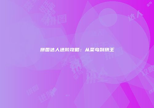 拼图达人进阶攻略：从菜鸟到拼王