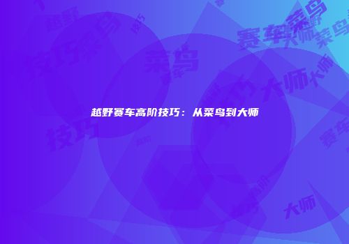越野赛车高阶技巧：从菜鸟到大师