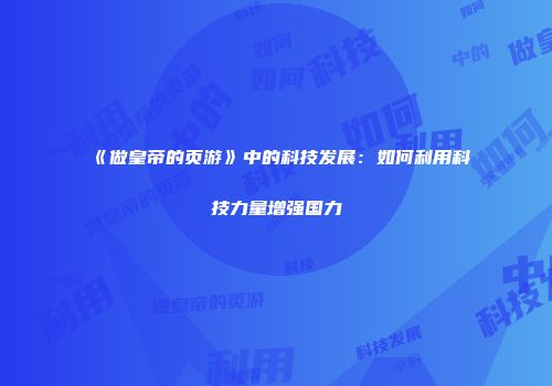 《做皇帝的页游》中的科技发展：如何利用科技力量增强国力
