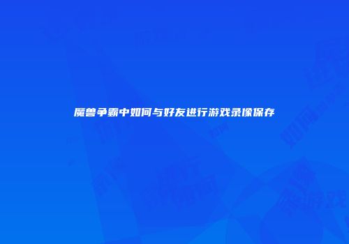 魔兽争霸中如何与好友进行游戏录像保存