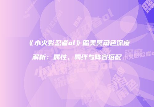 《小火影忍者ol》照美冥角色深度解析：属性、羁绊与阵容搭配