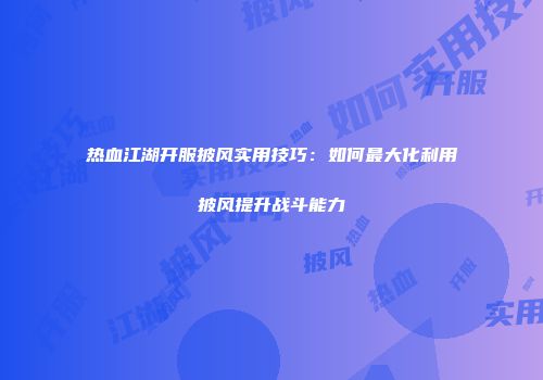 热血江湖开服披风实用技巧：如何最大化利用披风提升战斗能力