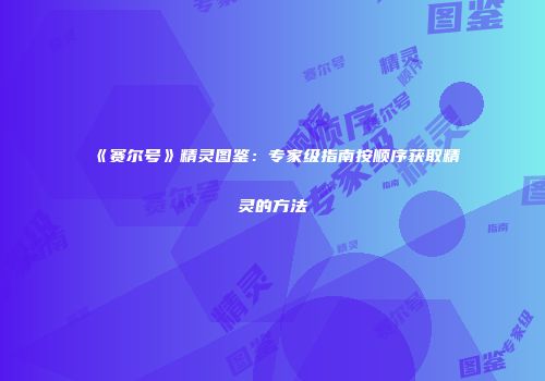 《赛尔号》精灵图鉴：专家级指南按顺序获取精灵的方法