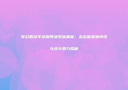 梦幻西游手游新等级系统解析：五款新宠物特性与战斗潜力揭秘