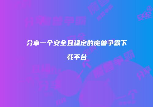分享一个安全且稳定的魔兽争霸下载平台