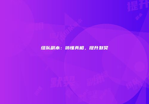 组队副本：搞懂真相，提升默契