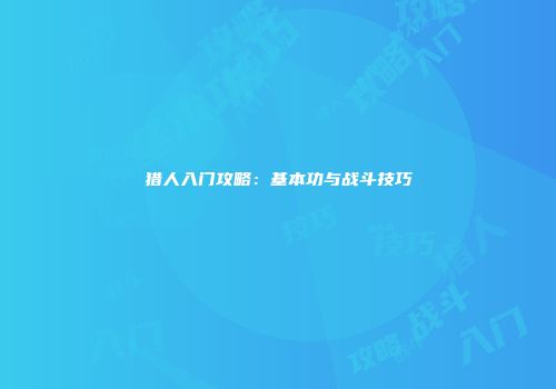 猎人入门攻略：基本功与战斗技巧