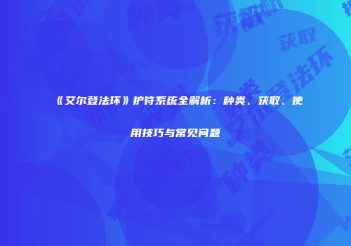《艾尔登法环》护符系统全解析：种类、获取、使用技巧与常见问题