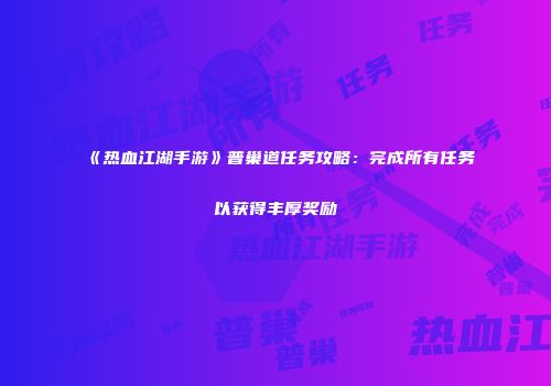 《热血江湖手游》普巢道任务攻略：完成所有任务以获得丰厚奖励