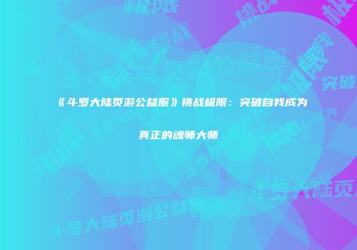 《斗罗大陆页游公益服》挑战极限：突破自我成为真正的魂师大师