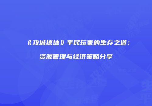 《攻城掠地》平民玩家的生存之道：资源管理与经济策略分享