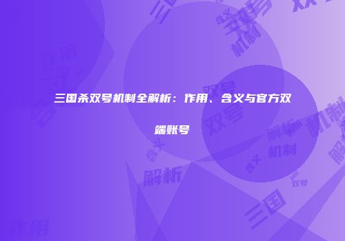三国杀双号机制全解析：作用、含义与官方双端账号