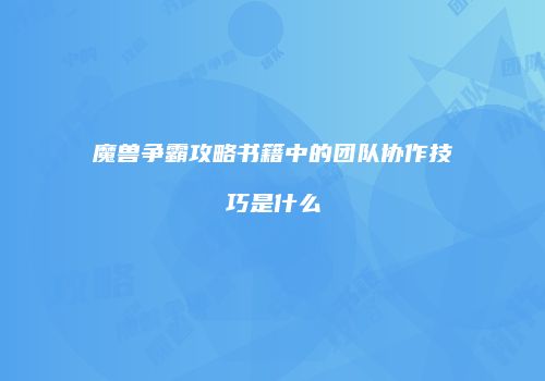 魔兽争霸攻略书籍中的团队协作技巧是什么