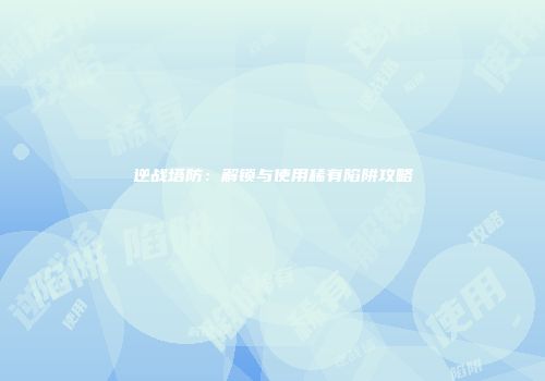 逆战塔防：解锁与使用稀有陷阱攻略
