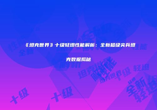 《坦克世界》十级轻坦性能解析：全新超级尖兵坦克数据揭秘