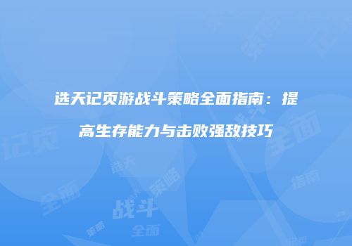 选天记页游战斗策略全面指南：提高生存能力与击败强敌技巧